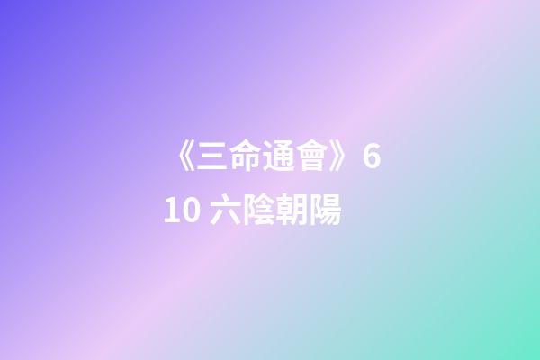 《三命通會》6.10 六陰朝陽